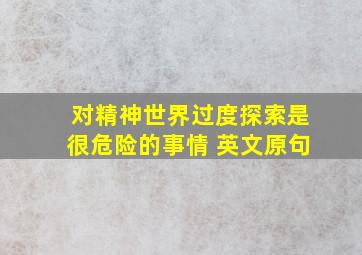 对精神世界过度探索是很危险的事情 英文原句